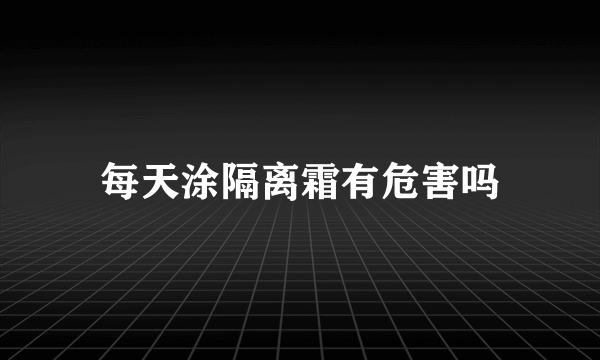 每天涂隔离霜有危害吗