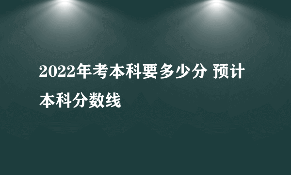 2022年考本科要多少分 预计本科分数线