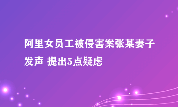 阿里女员工被侵害案张某妻子发声 提出5点疑虑