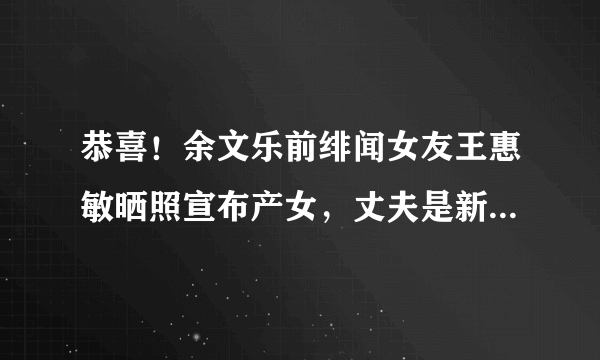 恭喜！余文乐前绯闻女友王惠敏晒照宣布产女，丈夫是新加坡富豪