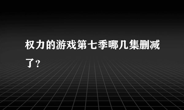 权力的游戏第七季哪几集删减了？