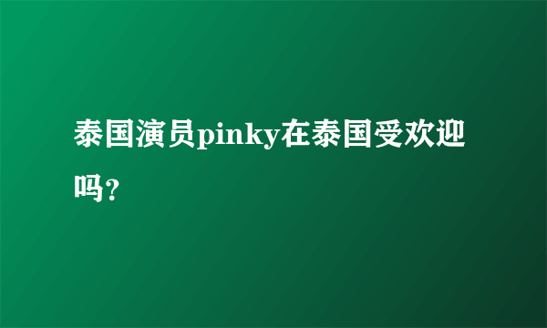 泰国演员pinky在泰国受欢迎吗？