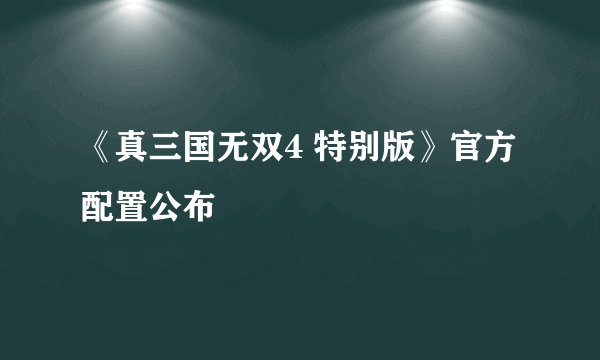 《真三国无双4 特别版》官方配置公布