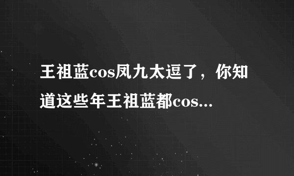 王祖蓝cos凤九太逗了，你知道这些年王祖蓝都cos过哪些角色吗？