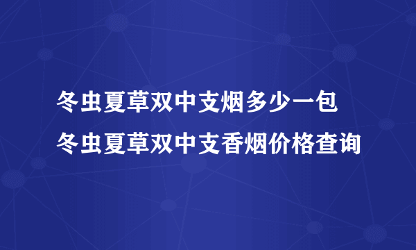 冬虫夏草双中支烟多少一包 冬虫夏草双中支香烟价格查询