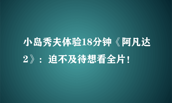 小岛秀夫体验18分钟《阿凡达2》：迫不及待想看全片！