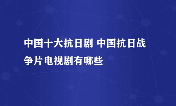 中国十大抗日剧 中国抗日战争片电视剧有哪些