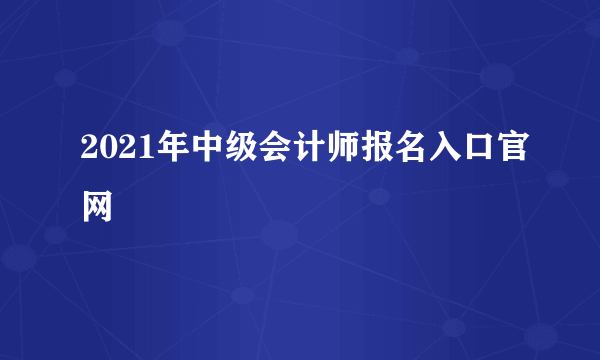 2021年中级会计师报名入口官网