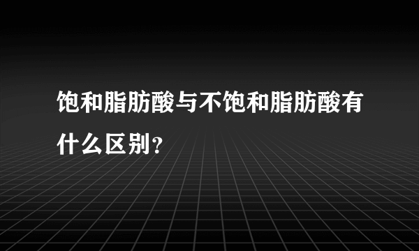 饱和脂肪酸与不饱和脂肪酸有什么区别？