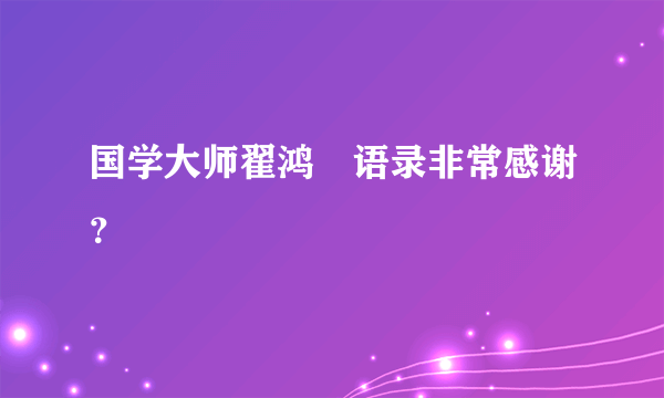 国学大师翟鸿燊语录非常感谢？