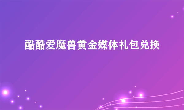 酷酷爱魔兽黄金媒体礼包兑换