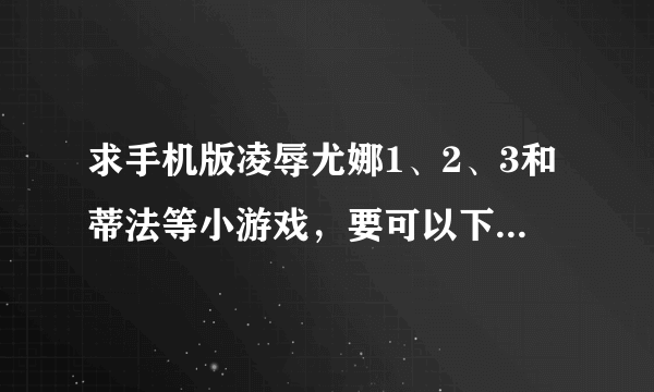 求手机版凌辱尤娜1、2、3和蒂法等小游戏，要可以下载的，谢谢了