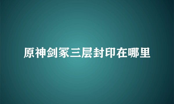 原神剑冢三层封印在哪里