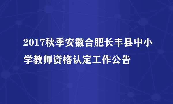 2017秋季安徽合肥长丰县中小学教师资格认定工作公告