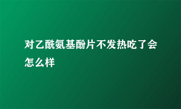 对乙酰氨基酚片不发热吃了会怎么样