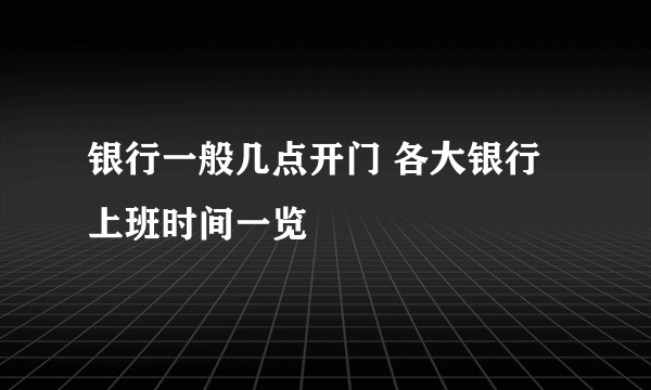 银行一般几点开门 各大银行上班时间一览