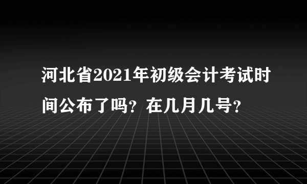 河北省2021年初级会计考试时间公布了吗？在几月几号？