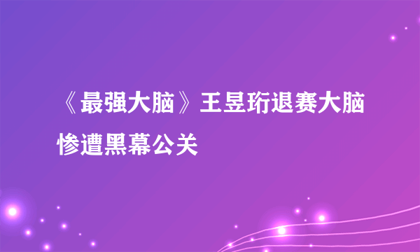 《最强大脑》王昱珩退赛大脑惨遭黑幕公关