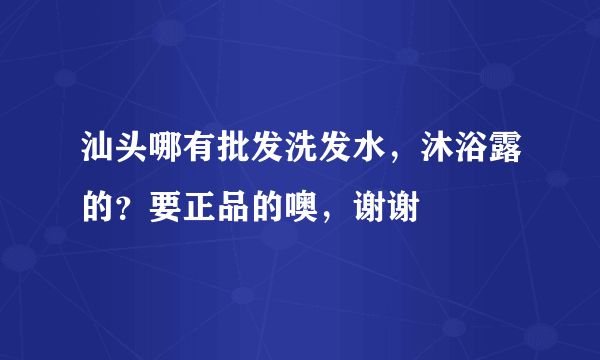 汕头哪有批发洗发水，沐浴露的？要正品的噢，谢谢