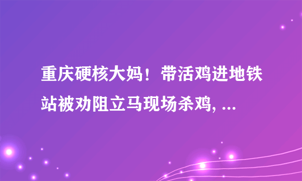 重庆硬核大妈！带活鸡进地铁站被劝阻立马现场杀鸡, 你怎么看？