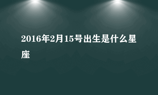 2016年2月15号出生是什么星座