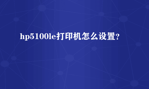 hp5100le打印机怎么设置？