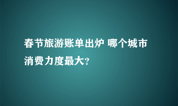 春节旅游账单出炉 哪个城市消费力度最大？