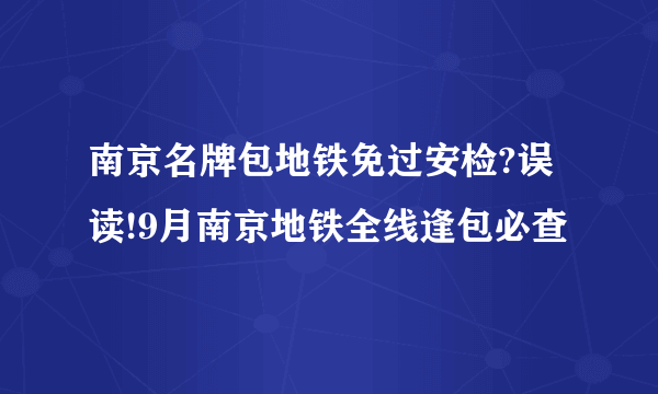 南京名牌包地铁免过安检?误读!9月南京地铁全线逢包必查