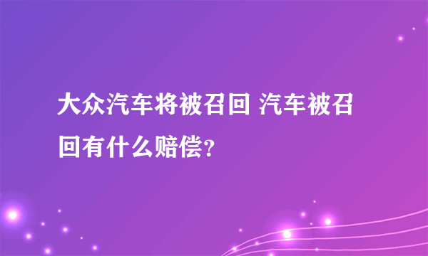 大众汽车将被召回 汽车被召回有什么赔偿？