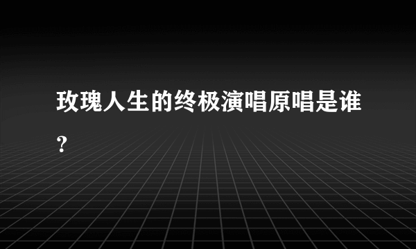 玫瑰人生的终极演唱原唱是谁？