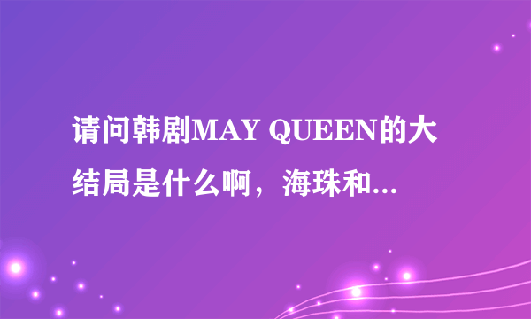 请问韩剧MAY QUEEN的大结局是什么啊，海珠和谁在一起了啊！请说的详细点！