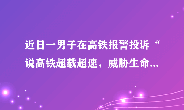 近日一男子在高铁报警投诉“说高铁超载超速，威胁生命安全！”这件事你们怎么看呢？