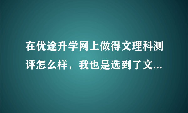 在优途升学网上做得文理科测评怎么样，我也是选到了文科，它里面的测试结果也是文科，有用过的吗？讨论下