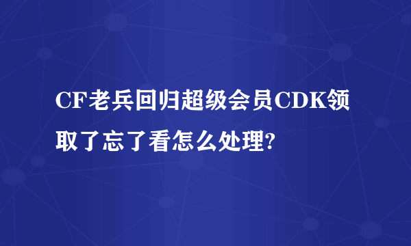 CF老兵回归超级会员CDK领取了忘了看怎么处理?