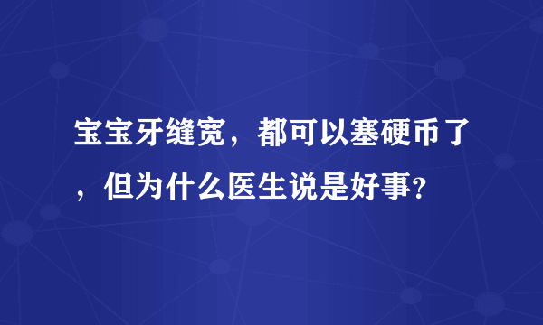 宝宝牙缝宽，都可以塞硬币了，但为什么医生说是好事？