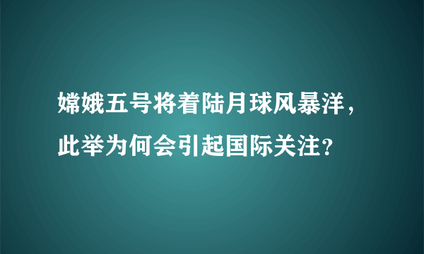 嫦娥五号将着陆月球风暴洋，此举为何会引起国际关注？