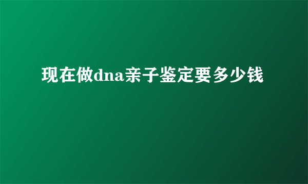 现在做dna亲子鉴定要多少钱