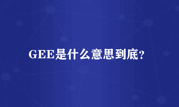 GEE是什么意思到底？