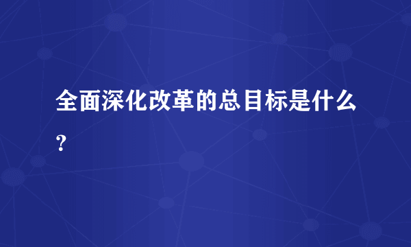 全面深化改革的总目标是什么？