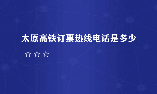 太原高铁订票热线电话是多少 ☆☆☆