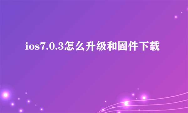 ios7.0.3怎么升级和固件下载