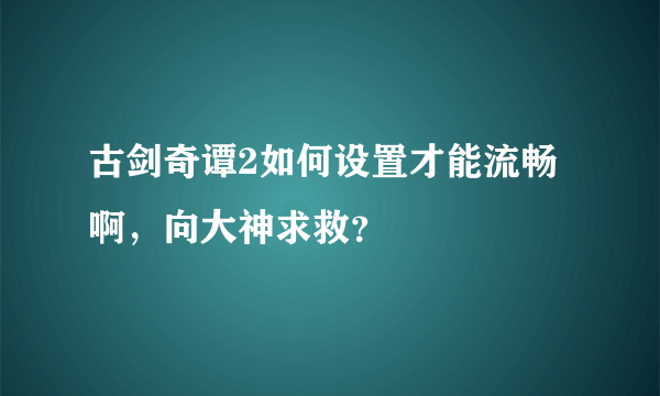 古剑奇谭2如何设置才能流畅啊，向大神求救？