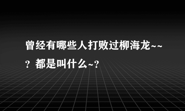 曾经有哪些人打败过柳海龙~~？都是叫什么~？