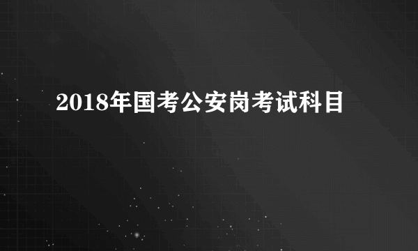 2018年国考公安岗考试科目