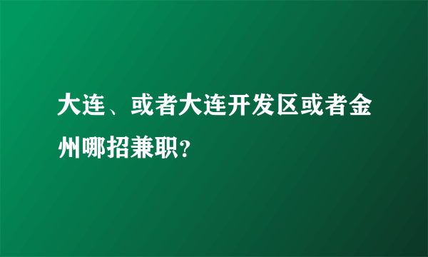 大连、或者大连开发区或者金州哪招兼职？