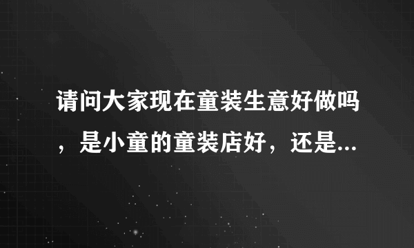 请问大家现在童装生意好做吗，是小童的童装店好，还是中童的童装店好呢