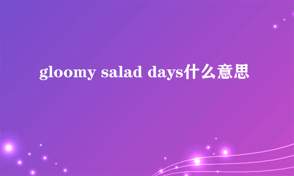 gloomy salad days什么意思