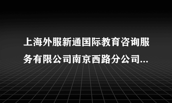 上海外服新通国际教育咨询服务有限公司南京西路分公司怎么样？