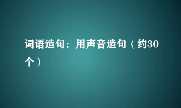 词语造句：用声音造句（约30个）