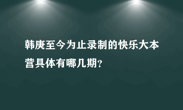 韩庚至今为止录制的快乐大本营具体有哪几期？